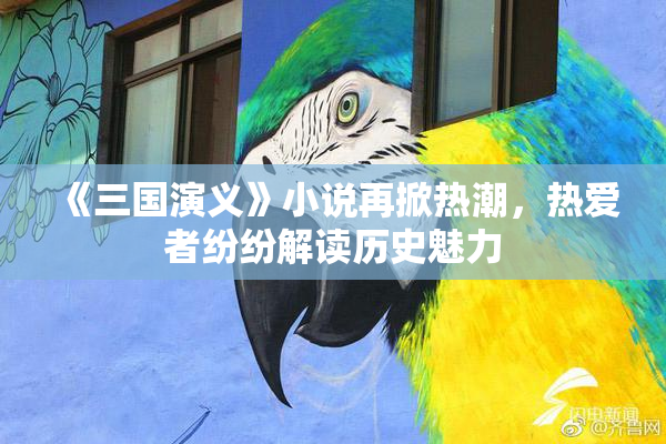 《三国演义》小说再掀热潮，热爱者纷纷解读历史魅力