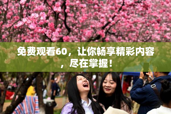 免费观看60，让你畅享精彩内容，尽在掌握！
