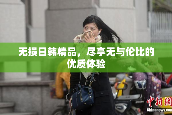 无损日韩精品，尽享无与伦比的优质体验