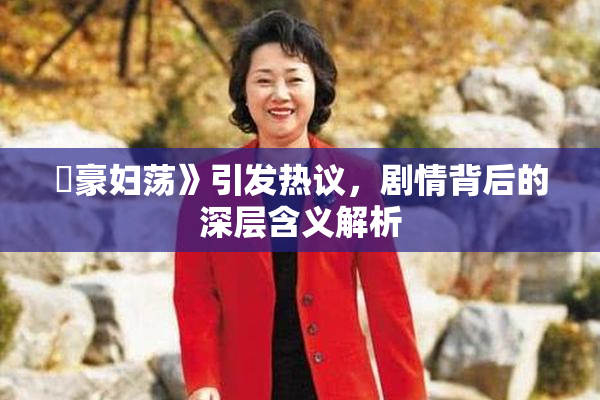 巜豪妇荡》引发热议，剧情背后的深层含义解析