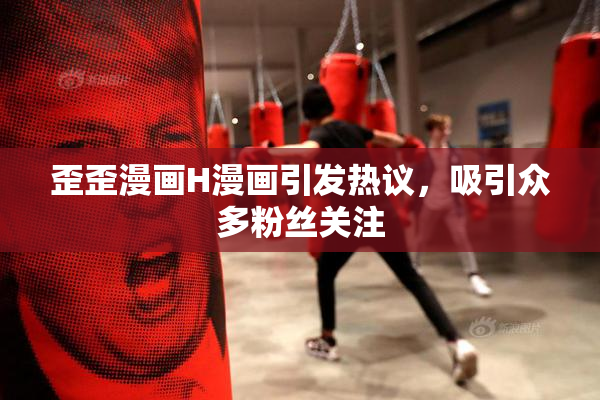 歪歪漫画H漫画引发热议，吸引众多粉丝关注
