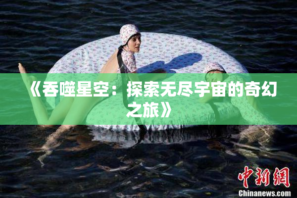 《吞噬星空：探索无尽宇宙的奇幻之旅》