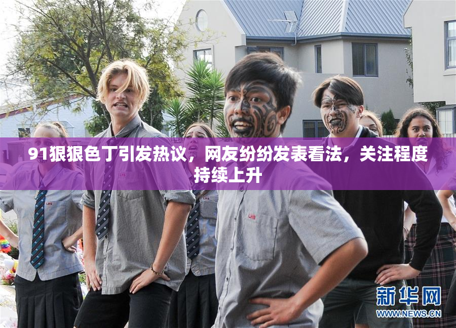 91狠狠色丁引发热议，网友纷纷发表看法，关注程度持续上升