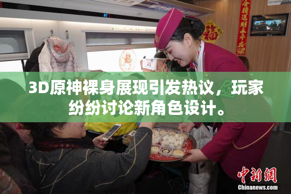 3D原神裸身展现引发热议，玩家纷纷讨论新角色设计。