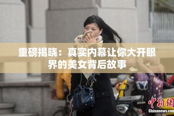 重磅揭晓：真实内幕让你大开眼界的美女背后故事