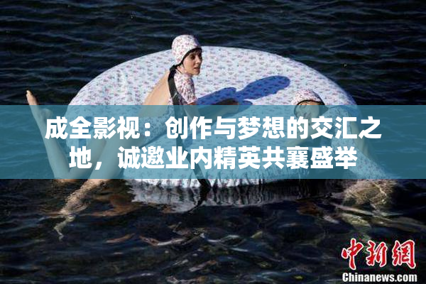 成全影视：创作与梦想的交汇之地，诚邀业内精英共襄盛举