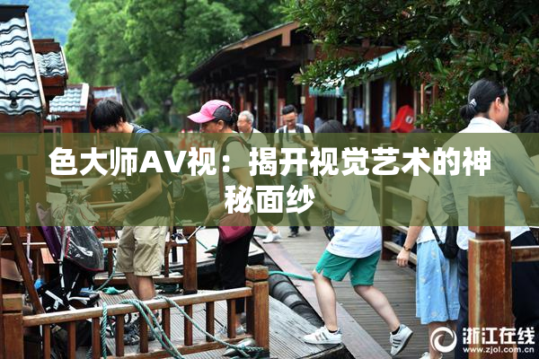 色大师AV视：揭开视觉艺术的神秘面纱