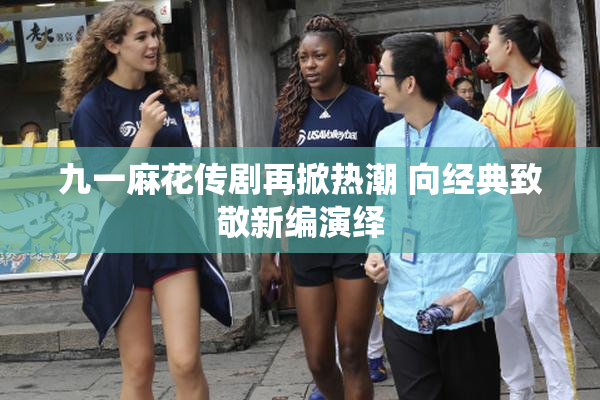 九一麻花传剧再掀热潮 向经典致敬新编演绎
