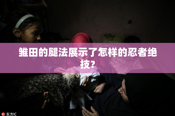 雏田的腿法展示了怎样的忍者绝技？
