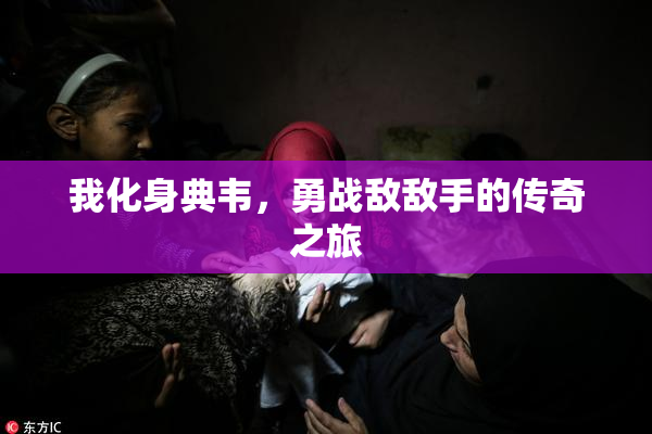 我化身典韦，勇战敌敌手的传奇之旅