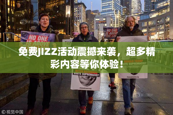 免费JIZZ活动震撼来袭，超多精彩内容等你体验！