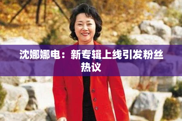 沈娜娜电：新专辑上线引发粉丝热议