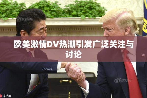 欧美激情DV热潮引发广泛关注与讨论