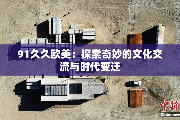 91久久欧美：探索奇妙的文化交流与时代变迁