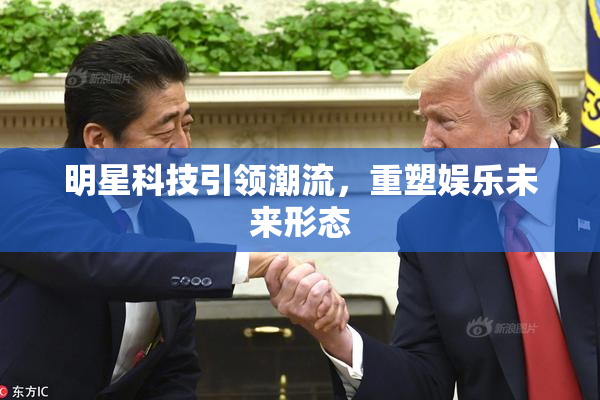 明星科技引领潮流，重塑娱乐未来形态
