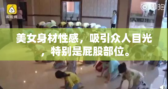 美女身材性感，吸引众人目光，特别是屁股部位。