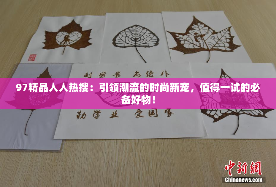 97精品人人热搜：引领潮流的时尚新宠，值得一试的必备好物！
