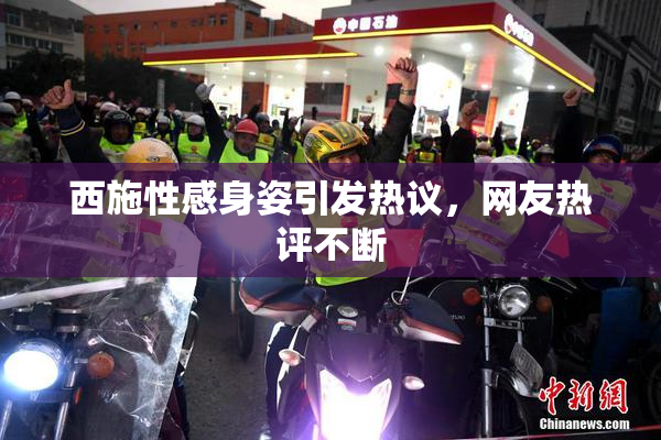 西施性感身姿引发热议，网友热评不断