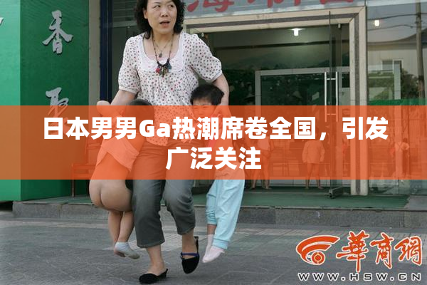 日本男男Ga热潮席卷全国，引发广泛关注