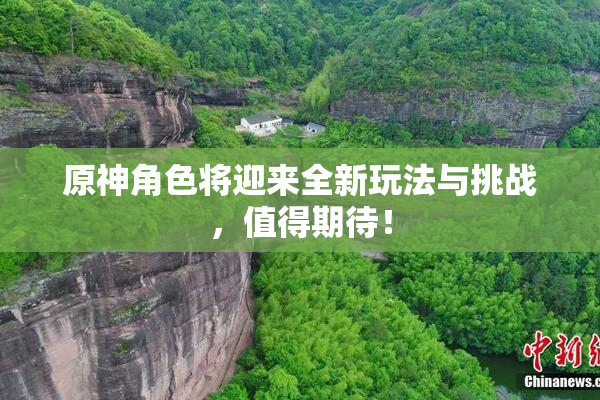 原神角色将迎来全新玩法与挑战，值得期待！