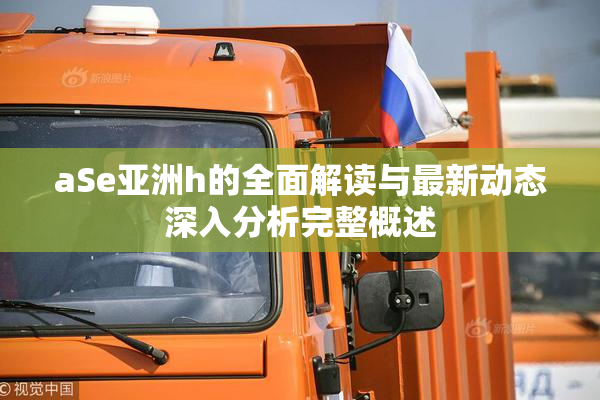 aSe亚洲h的全面解读与最新动态深入分析完整概述