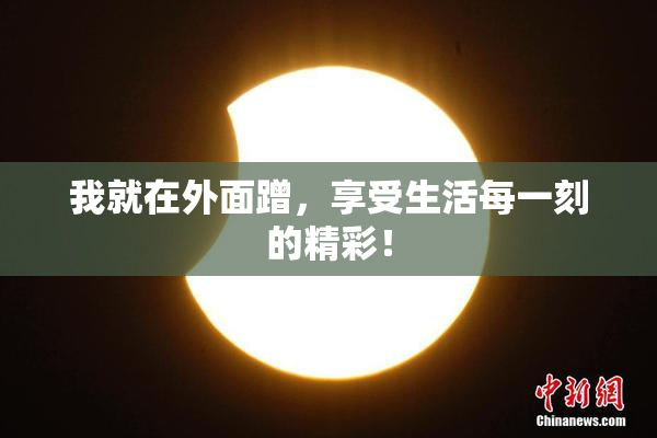 我就在外面蹭，享受生活每一刻的精彩！