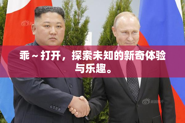 乖～打开，探索未知的新奇体验与乐趣。