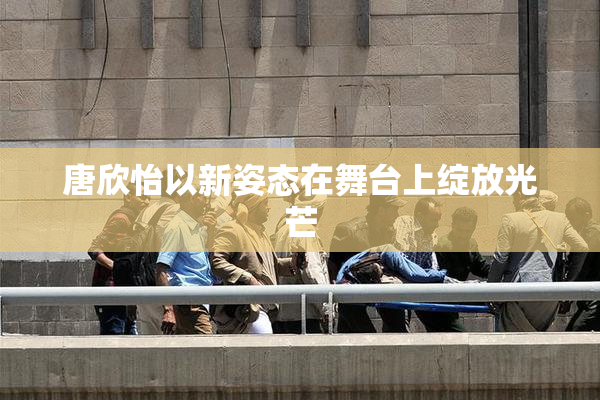 唐欣怡以新姿态在舞台上绽放光芒