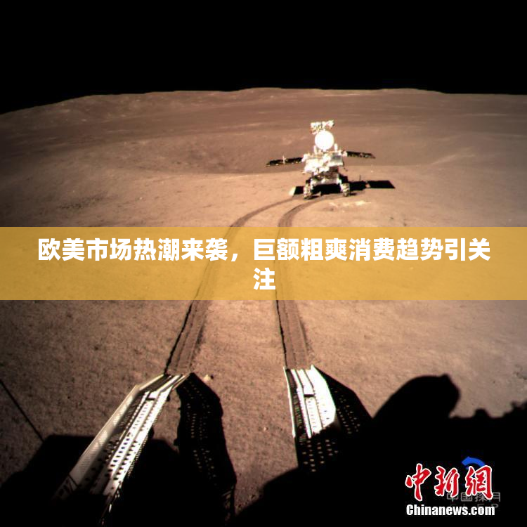 欧美市场热潮来袭，巨额粗爽消费趋势引关注