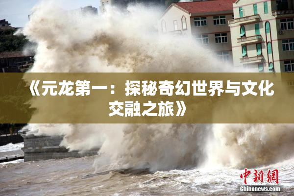 《元龙第一：探秘奇幻世界与文化交融之旅》