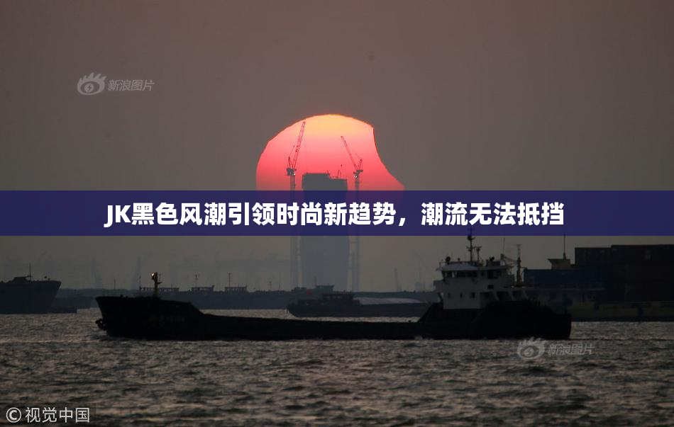 JK黑色风潮引领时尚新趋势，潮流无法抵挡