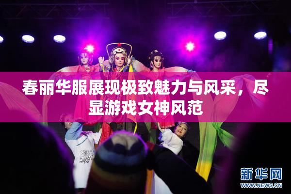 春丽华服展现极致魅力与风采，尽显游戏女神风范