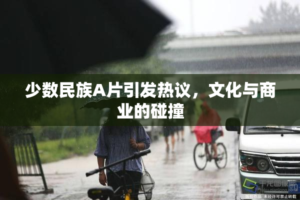 少数民族A片引发热议，文化与商业的碰撞