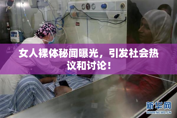 女人裸体秘闻曝光，引发社会热议和讨论！