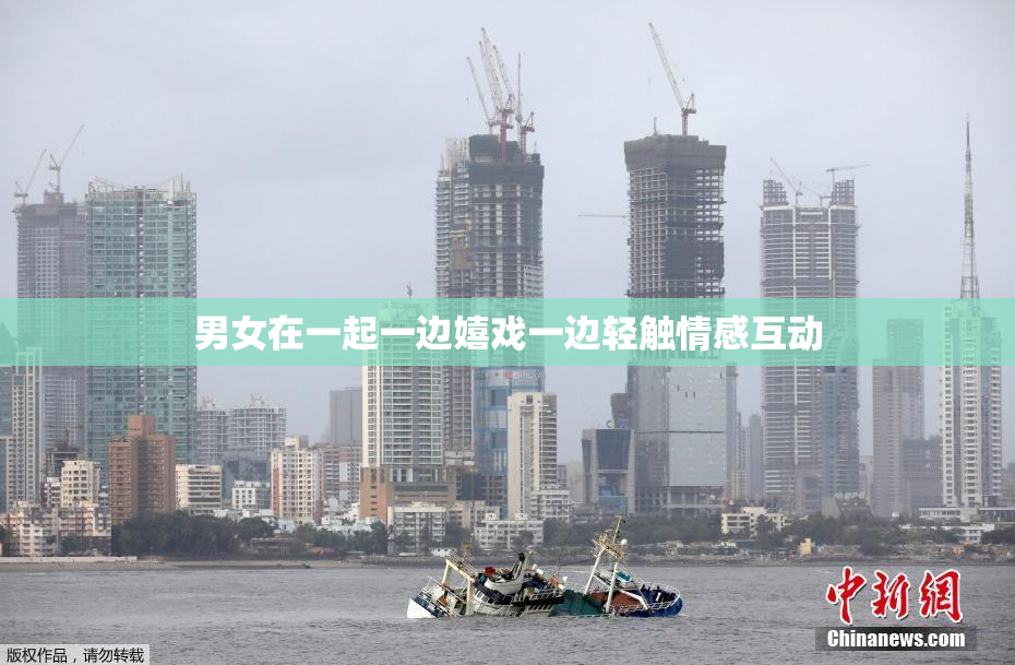 男女在一起一边嬉戏一边轻触情感互动