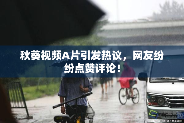 秋葵视频A片引发热议，网友纷纷点赞评论！