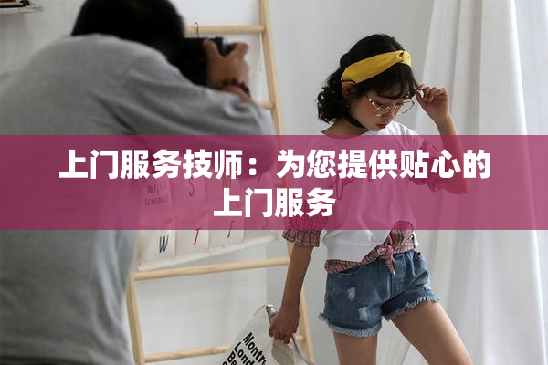 上门服务技师：为您提供贴心的上门服务