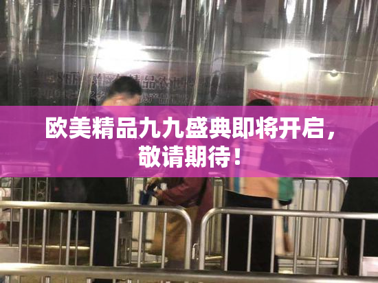 欧美精品九九盛典即将开启，敬请期待！