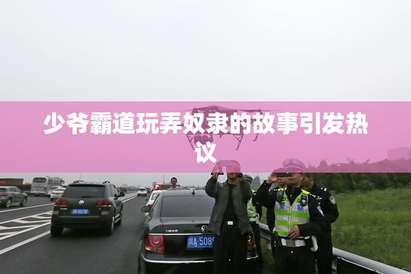少爷霸道玩弄奴隶的故事引发热议