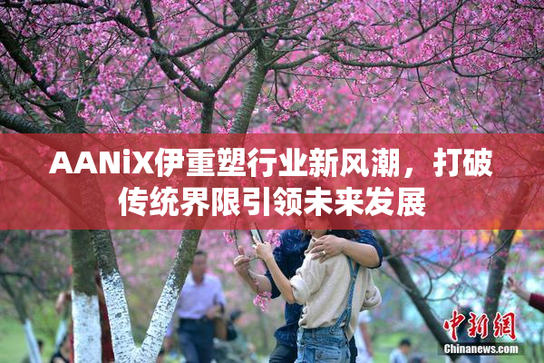 AANiX伊重塑行业新风潮，打破传统界限引领未来发展