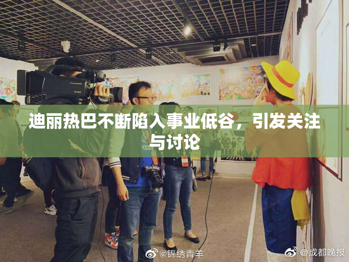 迪丽热巴不断陷入事业低谷，引发关注与讨论