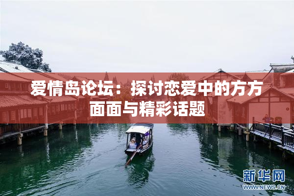 爱情岛论坛：探讨恋爱中的方方面面与精彩话题