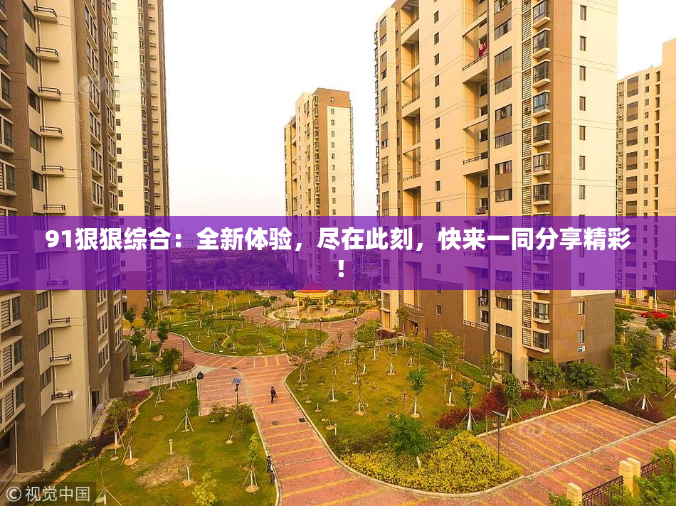 91狠狠综合：全新体验，尽在此刻，快来一同分享精彩！