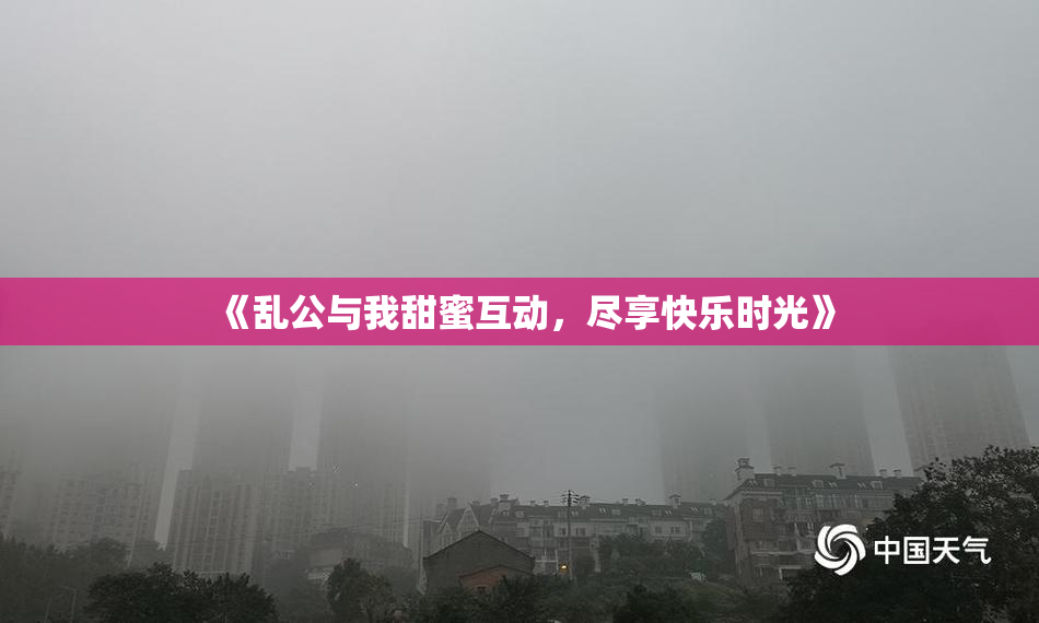 《乱公与我甜蜜互动，尽享快乐时光》