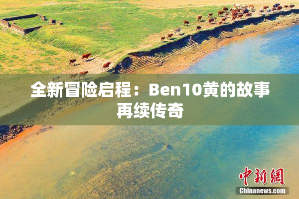 全新冒险启程：Ben10黄的故事再续传奇