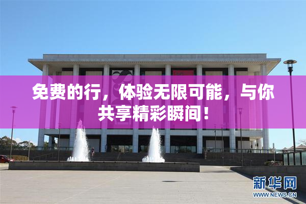 免费的行，体验无限可能，与你共享精彩瞬间！