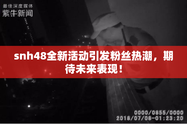 snh48全新活动引发粉丝热潮，期待未来表现！