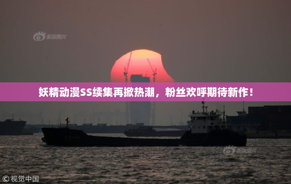 妖精动漫SS续集再掀热潮，粉丝欢呼期待新作！