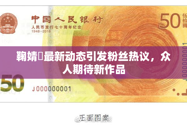 鞠婧祎最新动态引发粉丝热议，众人期待新作品
