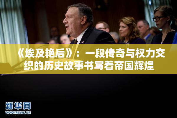 《埃及艳后》：一段传奇与权力交织的历史故事书写着帝国辉煌